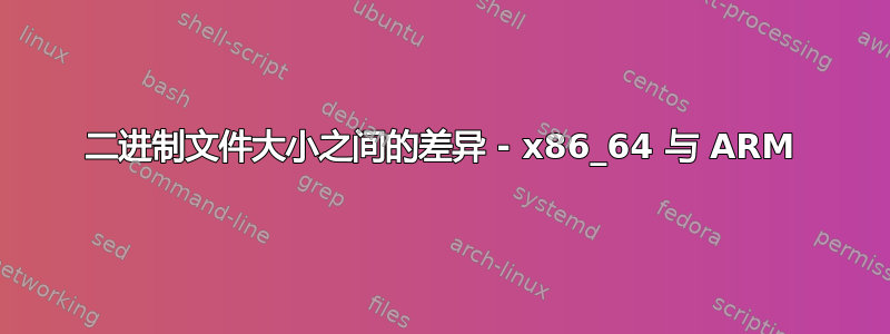 二进制文件大小之间的差异 - x86_64 与 ARM