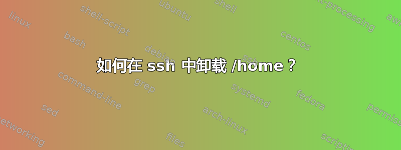 如何在 ssh 中卸载 /home？