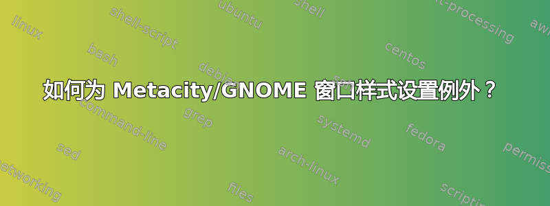 如何为 Metacity/GNOME 窗口样式设置例外？