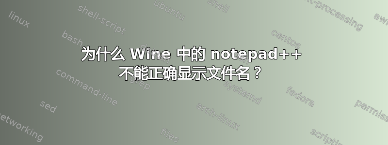 为什么 Wine 中的 notepad++ 不能正确显示文件名？