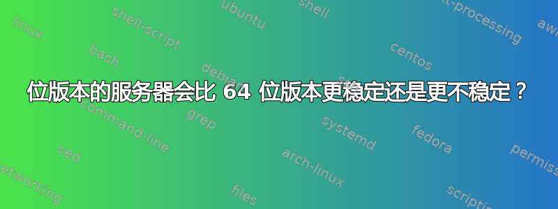 32 位版本的服务器会比 64 位版本更稳定还是更不稳定？