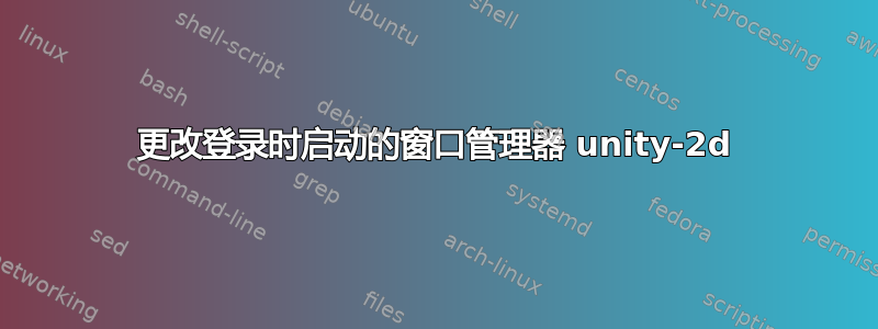 更改登录时启动的窗口管理器 unity-2d