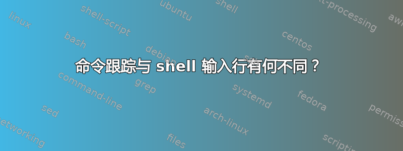 命令跟踪与 shell 输入行有何不同？