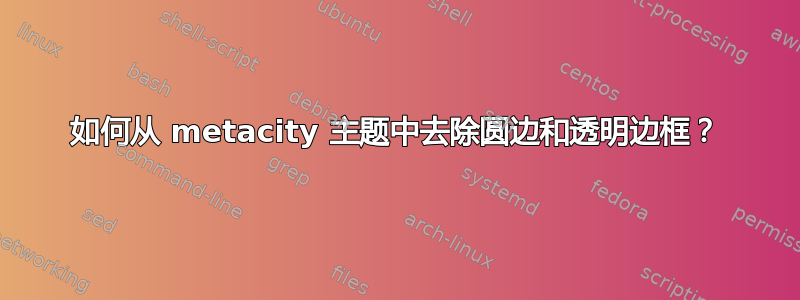 如何从 metacity 主题中去除圆边和透明边框？