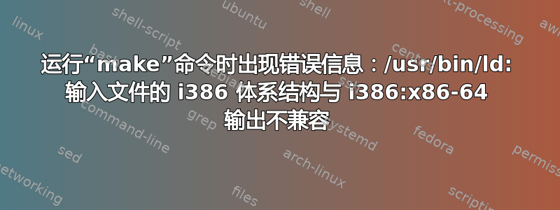 运行“make”命令时出现错误信息：/usr/bin/ld: 输入文件的 i386 体系结构与 i386:x86-64 输出不兼容