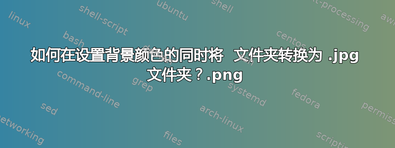 如何在设置背景颜色的同时将 .png 文件夹转换为 .jpg 文件夹？