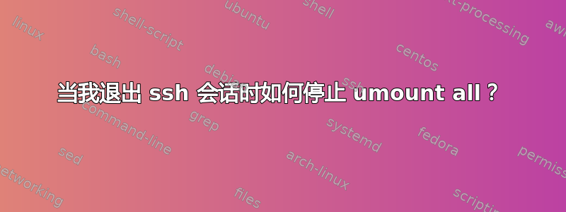 当我退出 ssh 会话时如何停止 umount all？