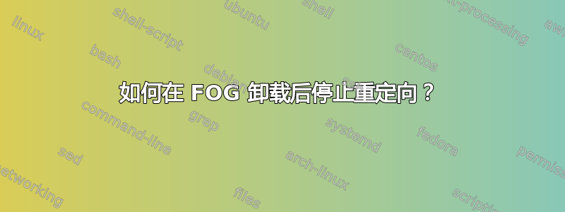 如何在 FOG 卸载后停止重定向？