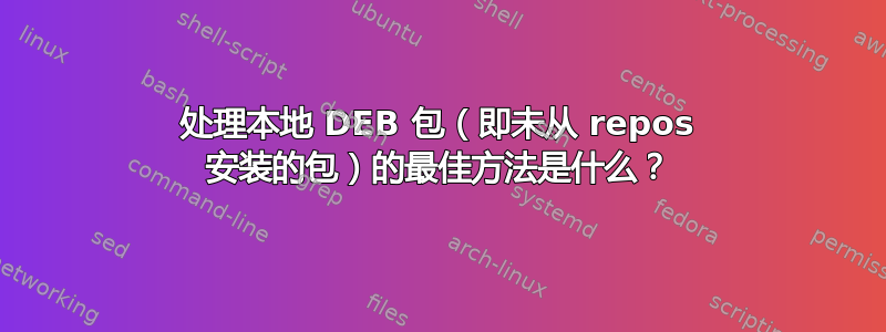 处理本地 DEB 包（即未从 repos 安装的包）的最佳方法是什么？