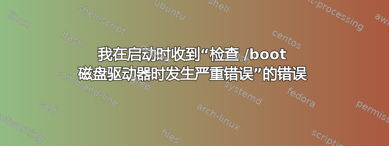 我在启动时收到“检查 /boot 磁盘驱动器时发生严重错误”的错误