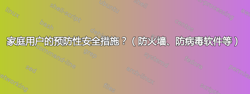 家庭用户的预防性安全措施？（防火墙、防病毒软件等）