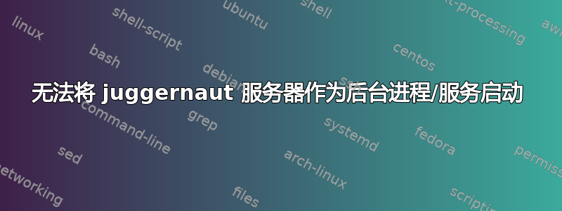 无法将 juggernaut 服务器作为后台进程/服务启动