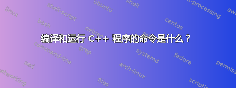 编译和运行 C++ 程序的命令是什么？