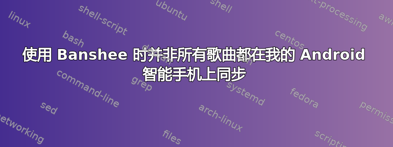 使用 Banshee 时并非所有歌曲都在我的 Android 智能手机上同步