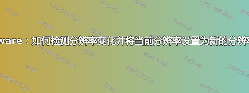 i3和vmware：如何检测分辨率变化并将当前分辨率设置为新的分辨率变化？