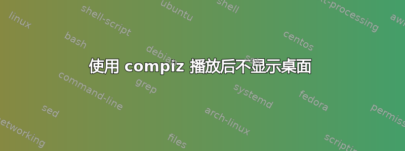 使用 compiz 播放后不显示桌面