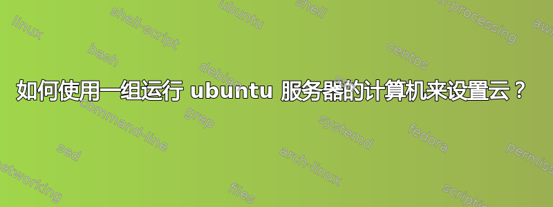 如何使用一组运行 ubuntu 服务器的计算机来设置云？