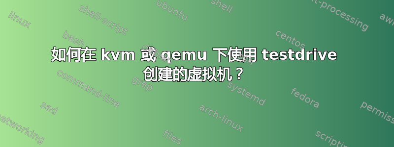 如何在 kvm 或 qemu 下使用 testdrive 创建的虚拟机？