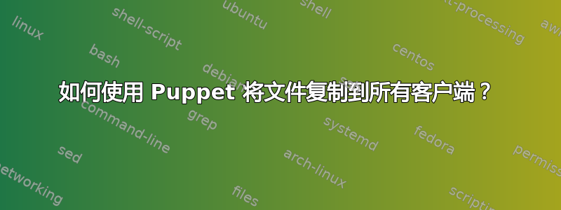 如何使用 Puppet 将文件复制到所有客户端？