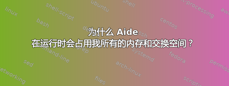 为什么 Aide 在运行时会占用我所有的内存和交换空间？