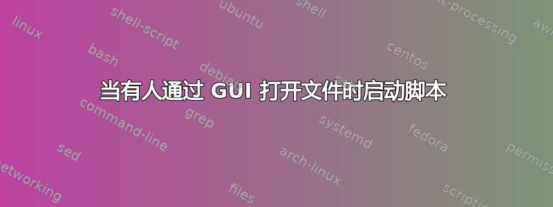 当有人通过 GUI 打开文件时启动脚本