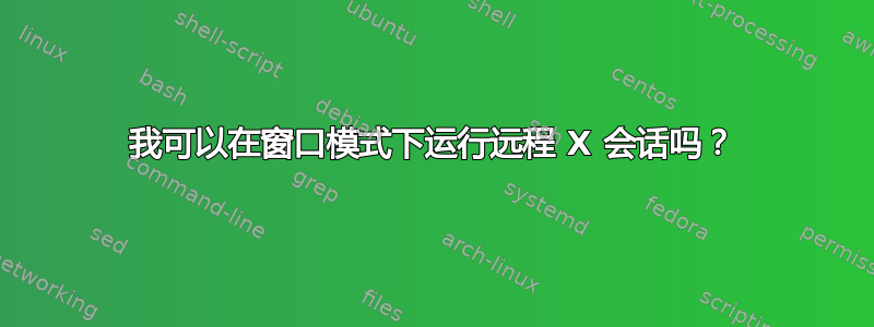 我可以在窗口模式下运行远程 X 会话吗？