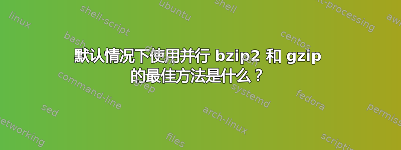 默认情况下使用并行 bzip2 和 gzip 的最佳方法是什么？