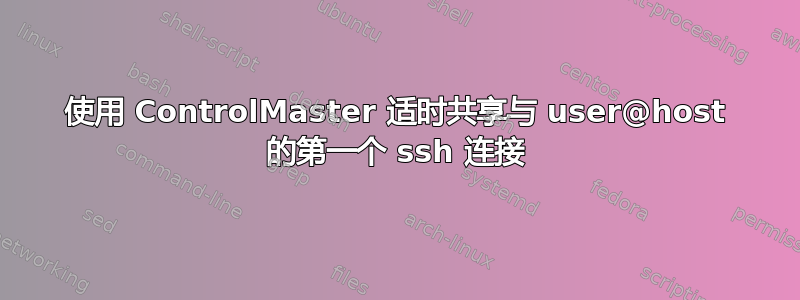 使用 ControlMaster 适时共享与 user@host 的第一个 ssh 连接