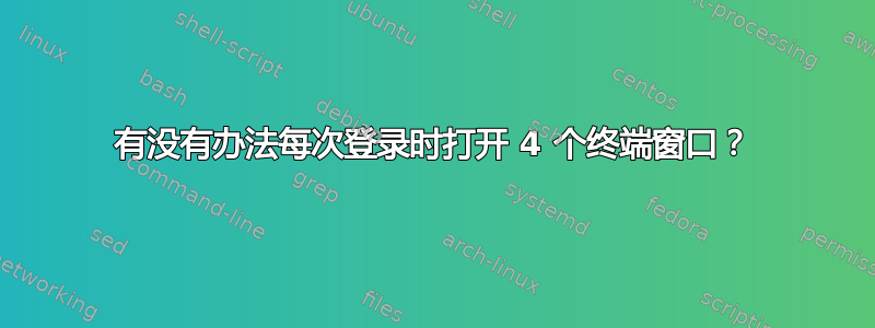 有没有办法每次登录时打开 4 个终端窗口？