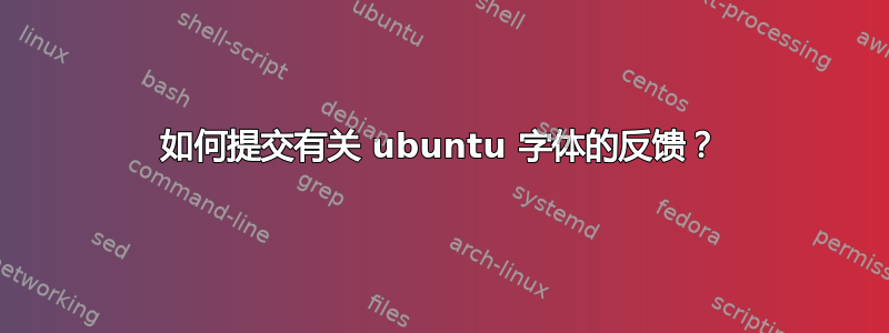 如何提交有关 ubuntu 字体的反馈？