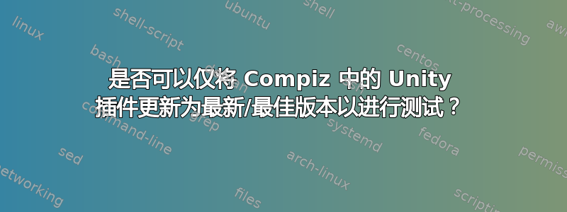 是否可以仅将 Compiz 中的 Unity 插件更新为最新/最佳版本以进行测试？