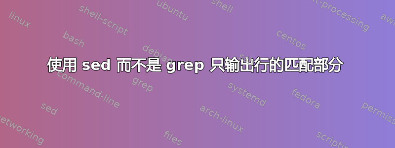 使用 sed 而不是 grep 只输出行的匹配部分