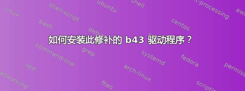 如何安装此修补的 b43 驱动程序？