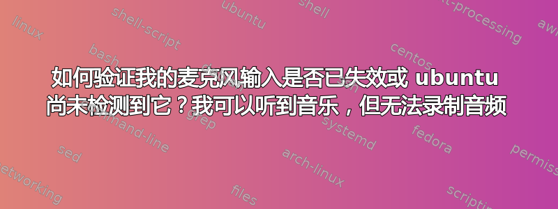 如何验证我的麦克风输入是否已失效或 ubuntu 尚未检测到它？我可以听到音乐，但无法录制音频