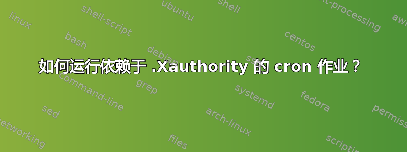 如何运行依赖于 .Xauthority 的 cron 作业？