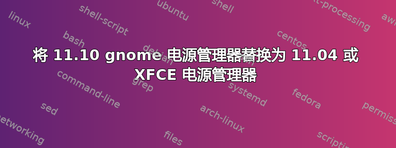 将 11.10 gnome 电源管理器替换为 11.04 或 XFCE 电源管理器