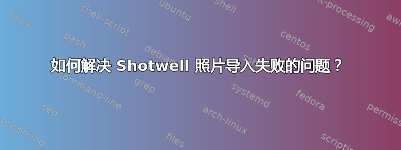 如何解决 Shotwell 照片导入失败的问题？