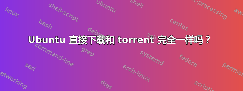 Ubuntu 直接下载和 torrent 完全一样吗？