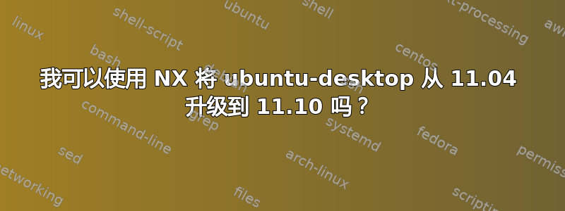 我可以使用 NX 将 ubuntu-desktop 从 11.04 升级到 11.10 吗？