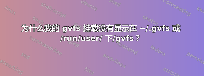 为什么我的 gvfs 挂载没有显示在 ~/.gvfs 或 /run/user/ 下/gvfs？