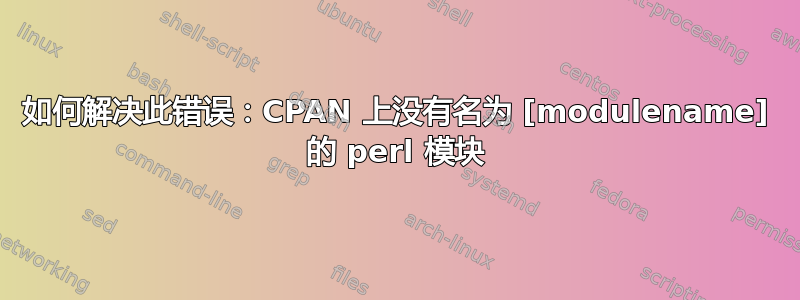 如何解决此错误：CPAN 上没有名为 [modulename] 的 perl 模块