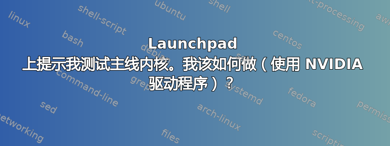 Launchpad 上提示我测试主线内核。我该如何做（使用 NVIDIA 驱动程序）？