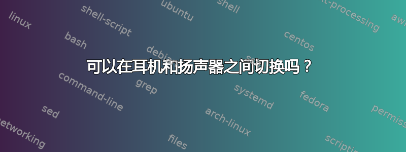 可以在耳机和扬声器之间切换吗？