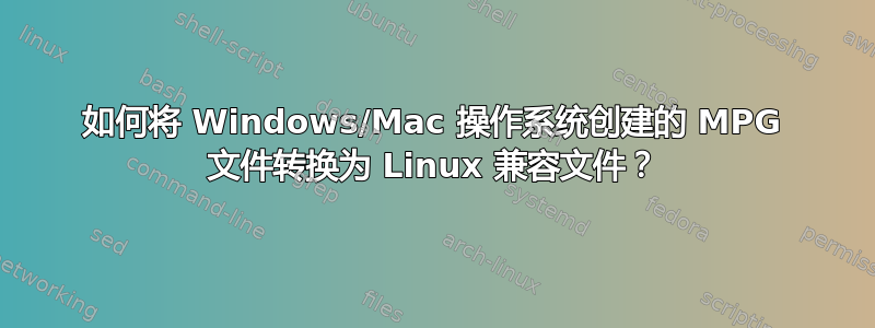 如何将 Windows/Mac 操作系统创建的 MPG 文件转换为 Linux 兼容文件？