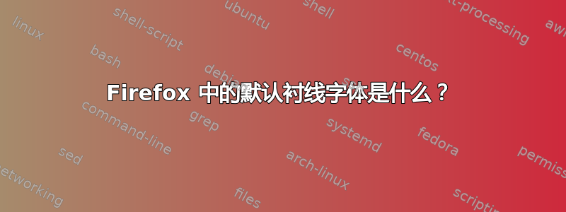 Firefox 中的默认衬线字体是什么？