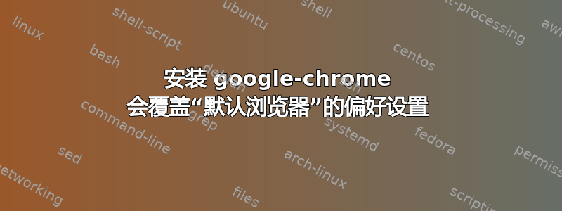 安装 google-chrome 会覆盖“默认浏览器”的偏好设置