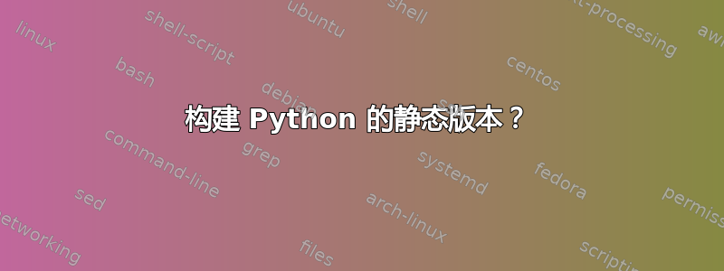 构建 Python 的静态版本？