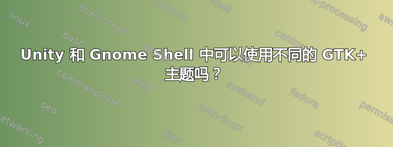 Unity 和 Gnome Shell 中可以使用不同的 GTK+ 主题吗？