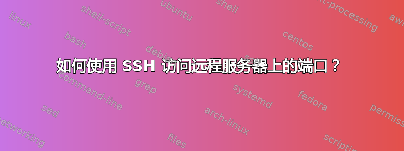 如何使用 SSH 访问远程服务器上的端口？