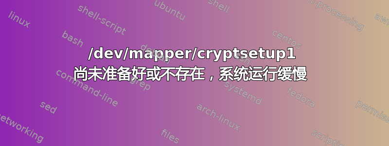 /dev/mapper/cryptsetup1 尚未准备好或不存在，系统运行缓慢 